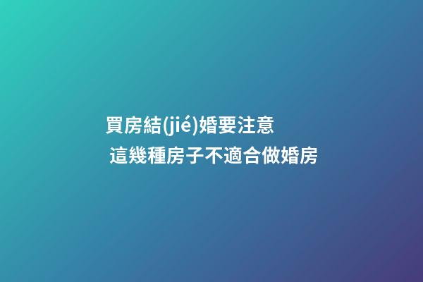 買房結(jié)婚要注意 這幾種房子不適合做婚房